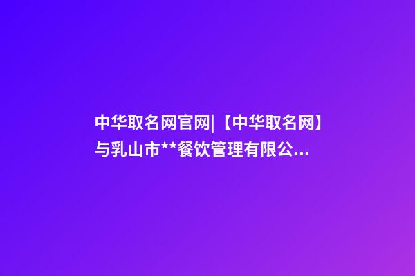 中华取名网官网|【中华取名网】与乳山市**餐饮管理有限公司签约-第1张-公司起名-玄机派